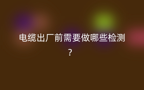 電纜出廠前需要做哪些檢測？(圖1)