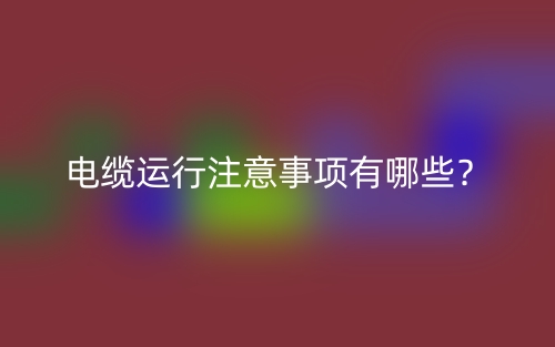 電纜運(yùn)行注意事項(xiàng)有哪些？(圖1)