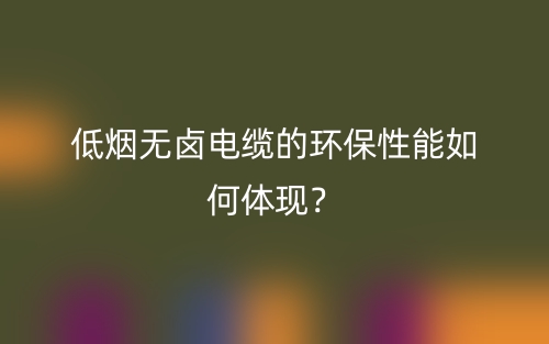 低煙無鹵電纜的環(huán)保性能如何體現(xiàn)？(圖1)