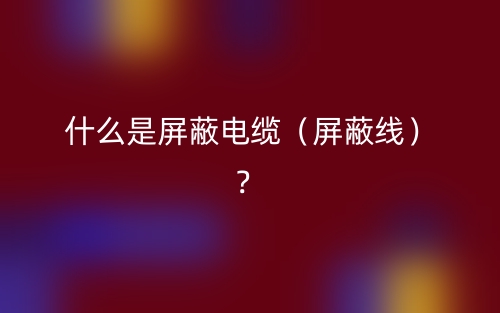 什么是屏蔽電纜（屏蔽線）？(圖1)