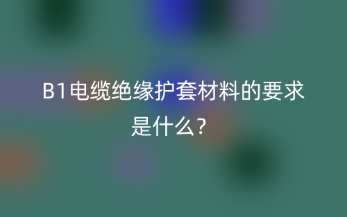 B1電纜絕緣護(hù)套材料的要求是什么？(圖1)