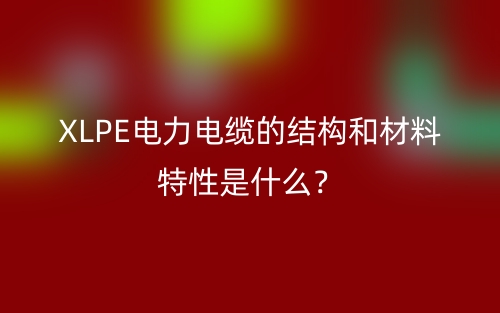 XLPE電力電纜的結(jié)構(gòu)和材料特性是什么？(圖1)