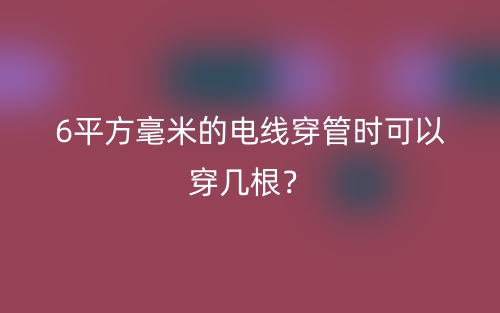 6平方毫米的電線穿管時(shí)可以穿幾根？(圖1)