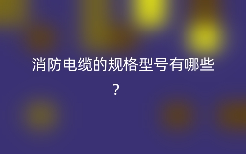 消防電纜的規(guī)格型號有哪些？(圖1)