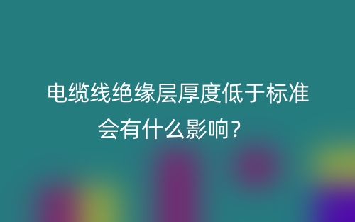 電纜線絕緣層厚度低于標(biāo)準(zhǔn)會有什么影響？(圖1)