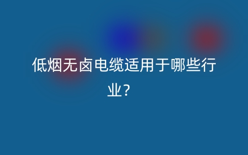 低煙無鹵電纜適用于哪些行業(yè)？(圖1)