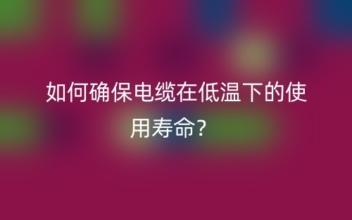 如何確保電纜在低溫下的使用壽命？(圖1)