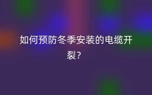 如何預(yù)防冬季安裝的電纜開(kāi)裂？(圖1)