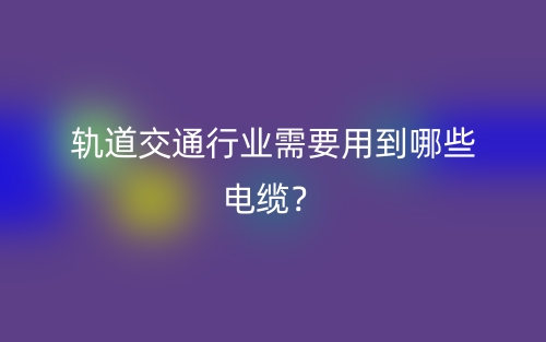 軌道交通行業(yè)需要用到哪些電纜？(圖1)
