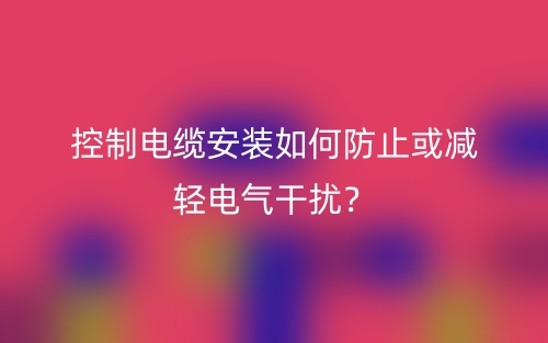 控制電纜安裝如何防止或減輕電氣干擾？(圖1)