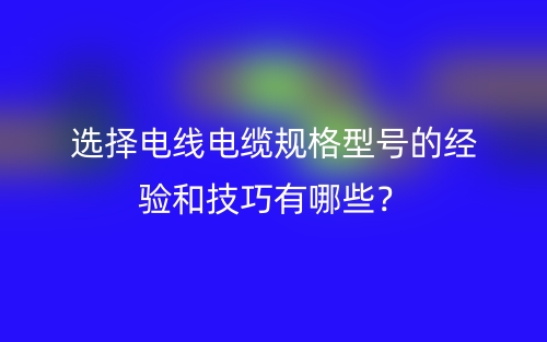 選擇電線電纜規(guī)格型號(hào)的經(jīng)驗(yàn)和技巧有哪些？(圖1)
