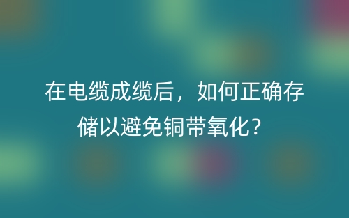 在電纜成纜后，如何正確存儲(chǔ)以避免銅帶氧化？(圖1)
