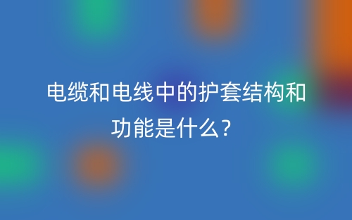 電纜和電線中的護(hù)套結(jié)構(gòu)和功能是什么？(圖1)