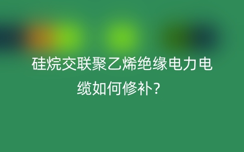 硅烷交聯(lián)聚乙烯絕緣電力電纜如何修補(bǔ)？(圖1)