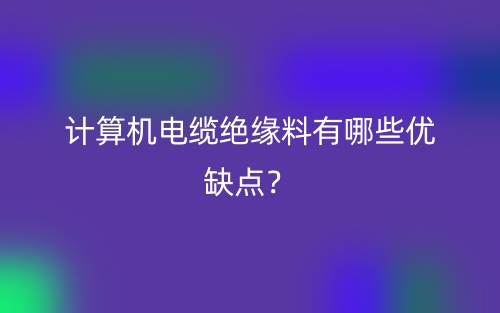 計算機電纜絕緣料有哪些優(yōu)缺點？(圖1)