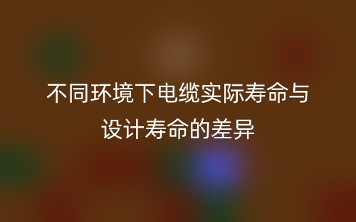 不同環(huán)境下電纜實(shí)際壽命與設(shè)計(jì)壽命的差異(圖1)