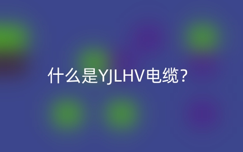 什么是YJLHV電纜？(圖1)