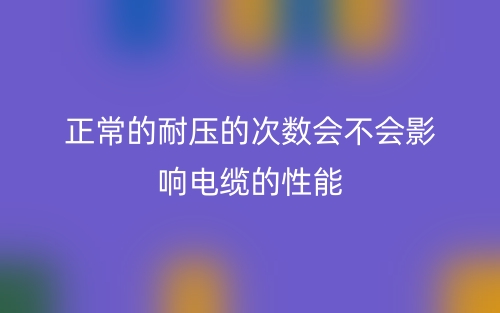 正常的耐壓的次數(shù)會(huì)不會(huì)影響電纜的性能(圖1)