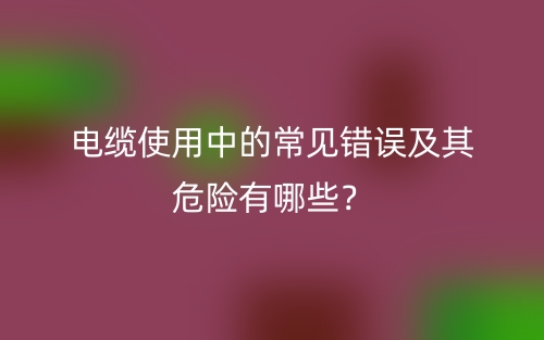 電纜使用中的常見錯誤及其危險有哪些？(圖1)