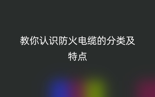 教你認(rèn)識(shí)防火電纜的分類及特點(diǎn)(圖1)