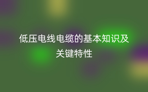 低壓電線電纜的基本知識(shí)及關(guān)鍵特性(圖1)
