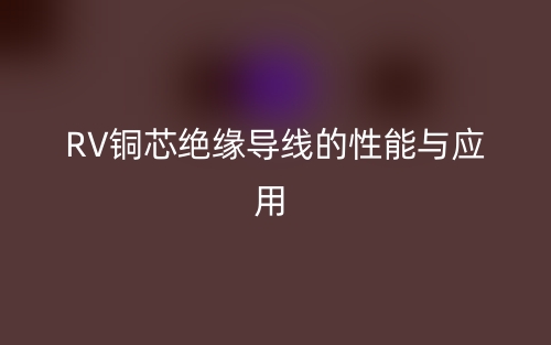 RV銅芯絕緣導線的性能與應用(圖1)