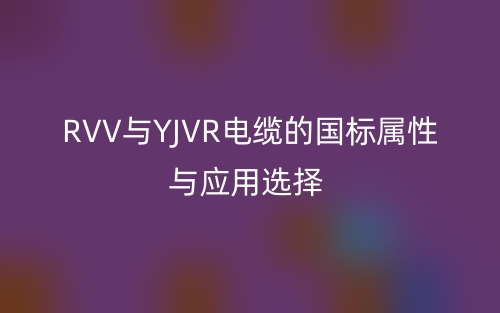RVV與YJVR電纜的國標(biāo)屬性與應(yīng)用選擇(圖1)