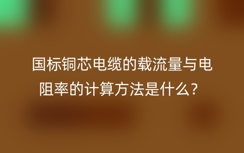 國標(biāo)銅芯電纜的載流量與電阻率的計算方法是什么？(圖1)