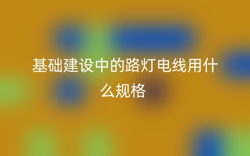 基礎(chǔ)建設(shè)中的路燈電線用什么規(guī)格(圖1)
