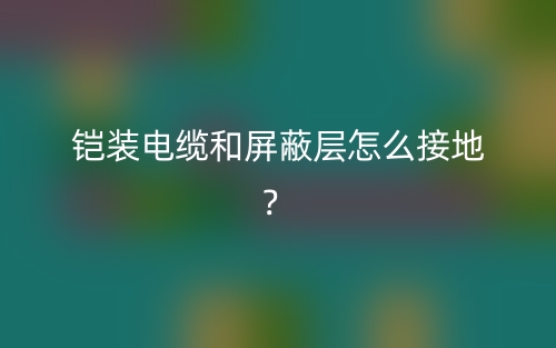 鎧裝電纜和屏蔽層怎么接地？(圖1)