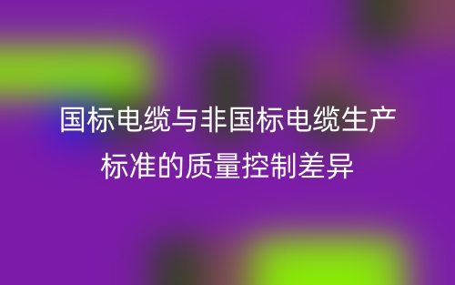 國(guó)標(biāo)電纜與非國(guó)標(biāo)電纜生產(chǎn)標(biāo)準(zhǔn)的質(zhì)量控制差異(圖1)