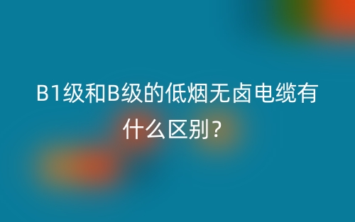 B1級和B級的低煙無鹵電纜有什么區(qū)別？(圖1)