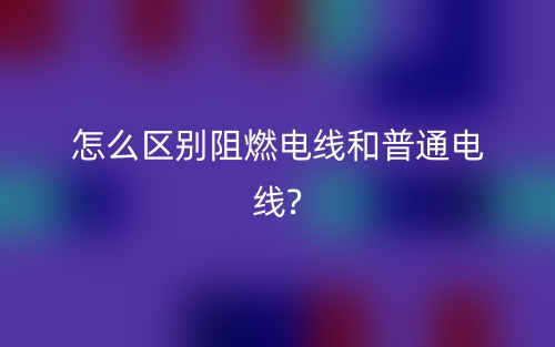 怎么區(qū)別阻燃電線和普通電線?(圖1)