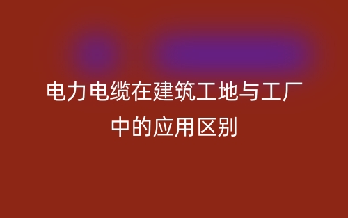 電力電纜在建筑工地與工廠中的應用區(qū)別(圖1)