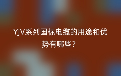 YJV系列國(guó)標(biāo)電纜的用途和優(yōu)勢(shì)有哪些？(圖1)