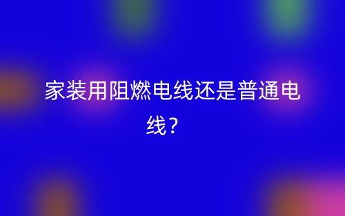 家裝用阻燃電線還是普通電線？(圖1)