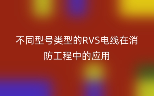 不同型號(hào)類型的RVS電線在消防工程中的應(yīng)用(圖1)