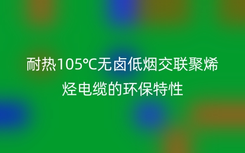 耐熱105℃無鹵低煙交聯(lián)聚烯烴電纜的環(huán)保特性(圖1)