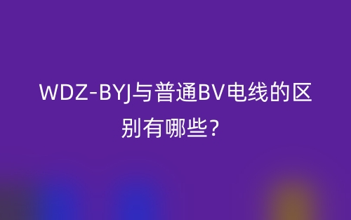 WDZ-BYJ與普通BV電線的區(qū)別有哪些？(圖1)