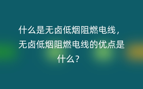 什么是無鹵低煙阻燃電線，無鹵低煙阻燃電線的優(yōu)點是什么？(圖1)