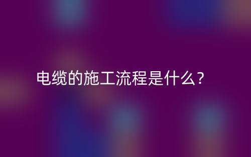 電纜的施工流程是什么？(圖1)