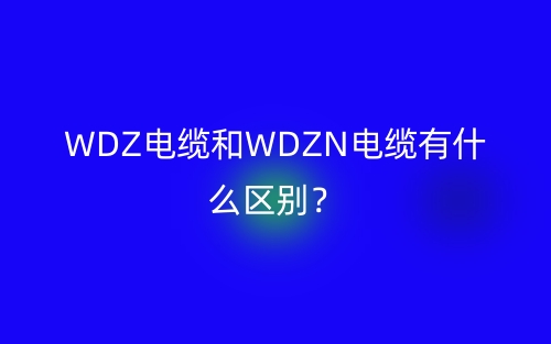 WDZ電纜和WDZN電纜有什么區(qū)別？(圖1)