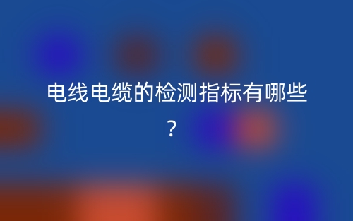 電線電纜的檢測(cè)指標(biāo)有哪些？(圖1)