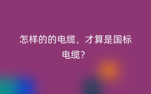怎樣的的電纜，才算是國標電纜？(圖1)