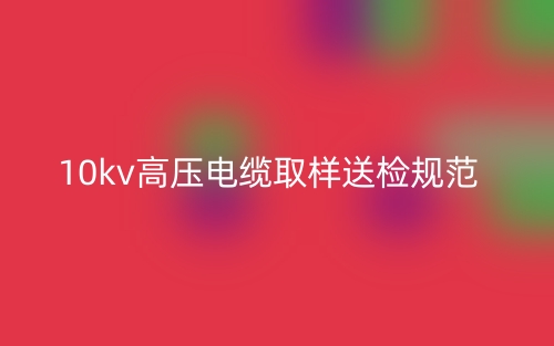 10kv高壓電纜取樣送檢規(guī)范(圖1)