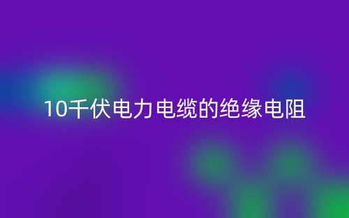 10千伏電力電纜的絕緣電阻(圖1)