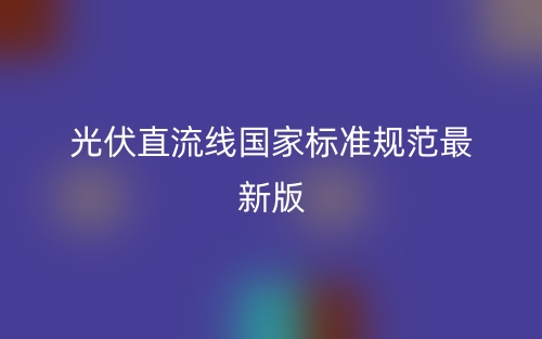 光伏直流線國家標(biāo)準(zhǔn)規(guī)范最新版(圖1)