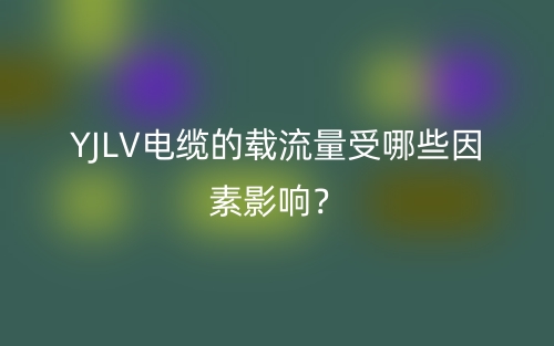 YJLV電纜的載流量受哪些因素影響？(圖1)