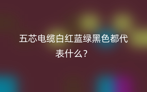 五芯電纜白紅藍(lán)綠黑色都代表什么？(圖1)