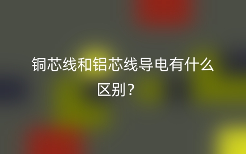 銅芯線和鋁芯線導(dǎo)電有什么區(qū)別？(圖1)